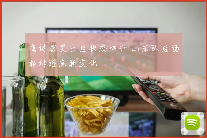 高诗岩复出后状态回升 山东队后场轮转迎来新变化