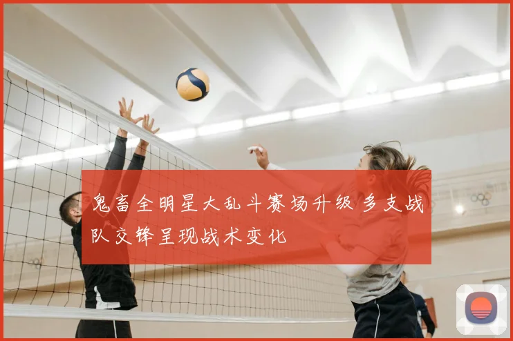 鬼畜全明星大乱斗赛场升级 多支战队交锋呈现战术变化