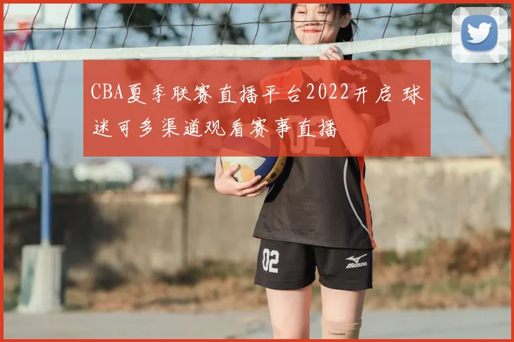 CBA夏季联赛直播平台2022开启 球迷可多渠道观看赛事直播