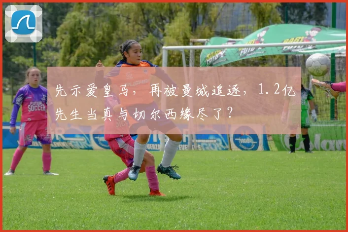 先示爱皇马,再被曼城追逐,1.2亿先生当真与切尔西缘尽了?