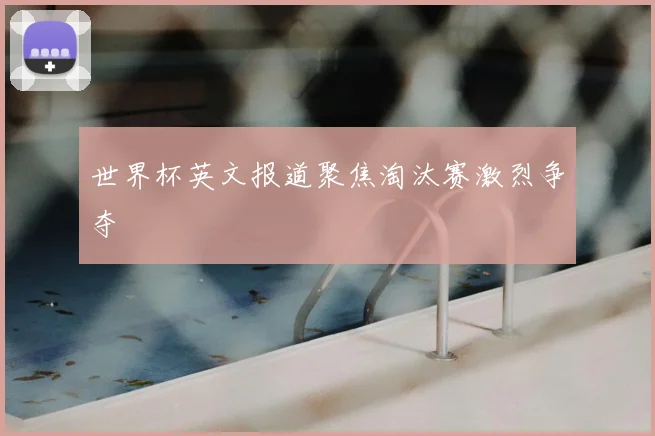世界杯英文报道聚焦淘汰赛激烈争夺