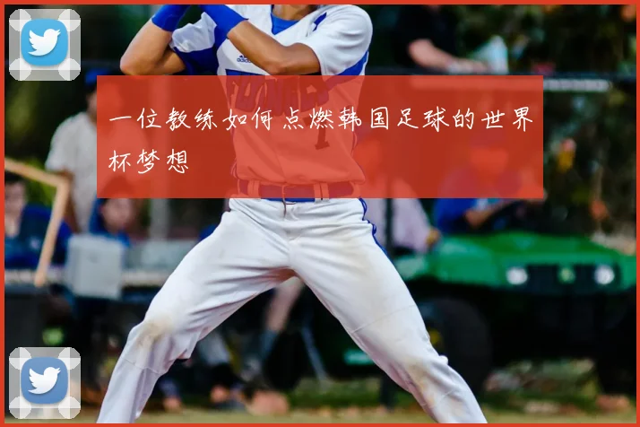 一位教练如何点燃韩国足球的世界杯梦想