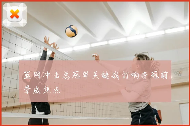 篮网冲击总冠军关键战打响夺冠前景成焦点