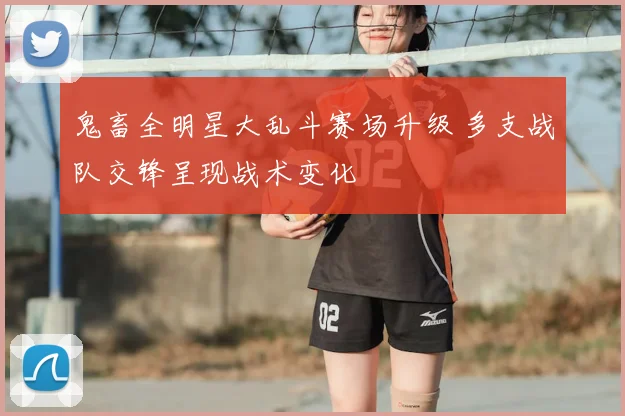 鬼畜全明星大乱斗赛场升级 多支战队交锋呈现战术变化
