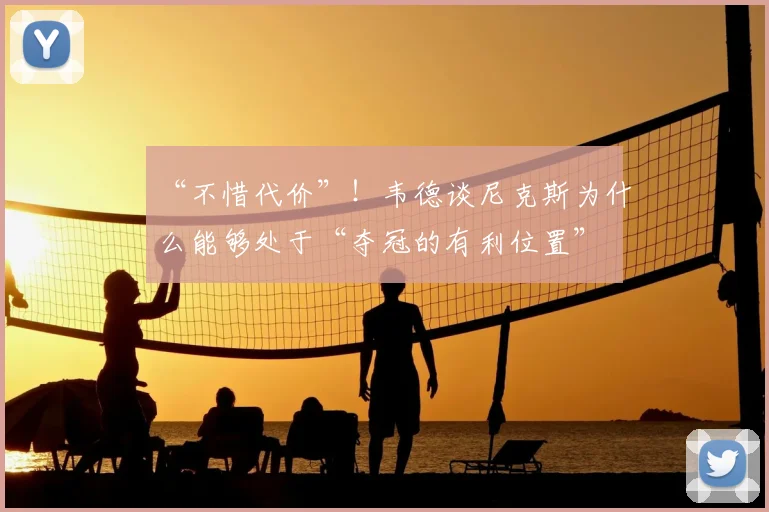 “不惜代价”!韦德谈尼克斯为什么能够处于“夺冠的有利位置”