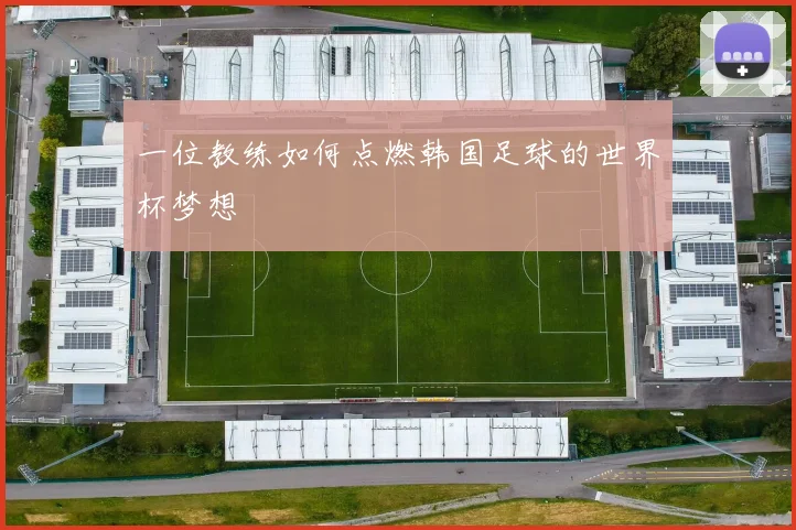 一位教练如何点燃韩国足球的世界杯梦想