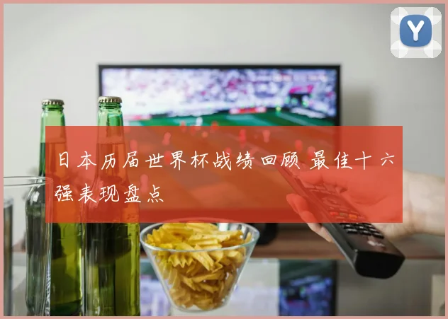 日本历届世界杯战绩回顾 最佳十六强表现盘点
