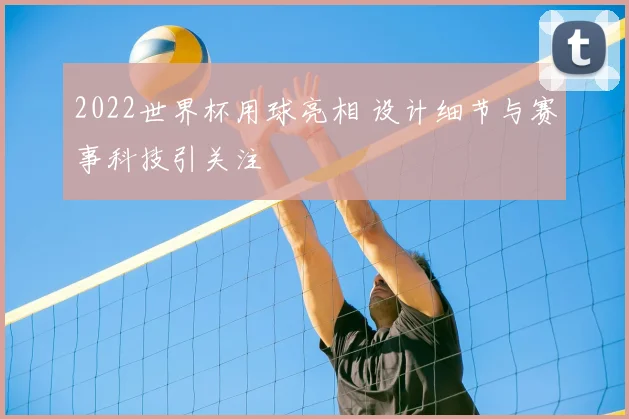 2022世界杯用球亮相 设计细节与赛事科技引关注