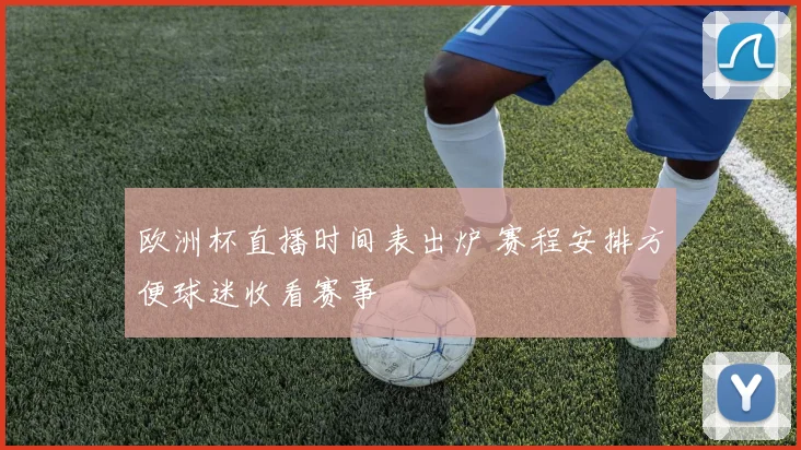 欧洲杯直播时间表出炉 赛程安排方便球迷收看赛事
