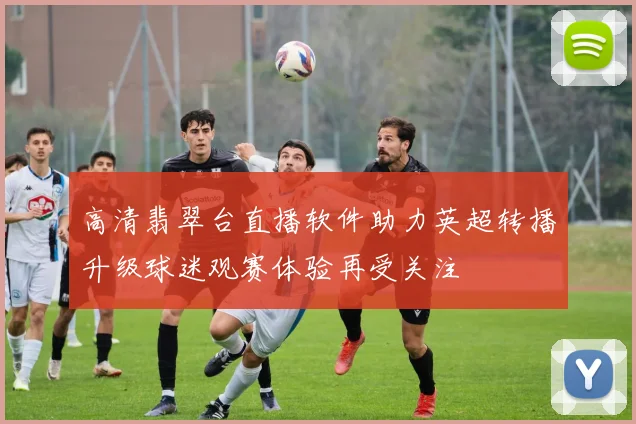 高清翡翠台直播软件助力英超转播升级球迷观赛体验再受关注
