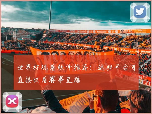 世界杯观看软件推荐：这些平台可直接收看赛事直播