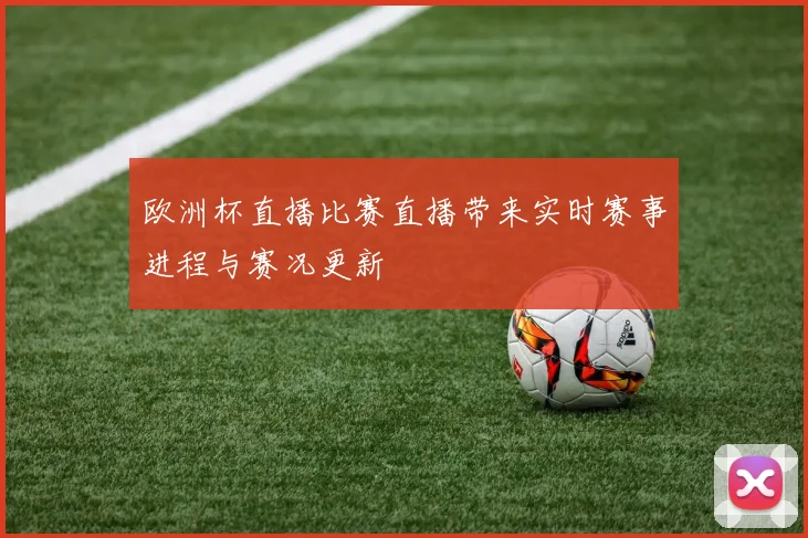 欧洲杯直播比赛直播带来实时赛事进程与赛况更新