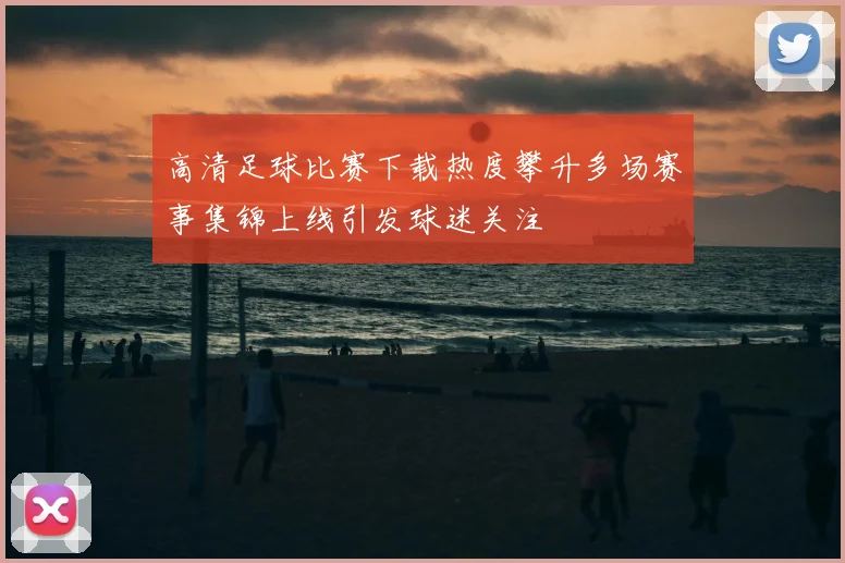 高清足球比赛下载热度攀升多场赛事集锦上线引发球迷关注