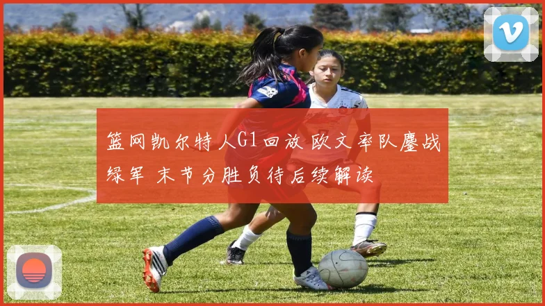 篮网凯尔特人G1回放 欧文率队鏖战绿军 末节分胜负待后续解读
