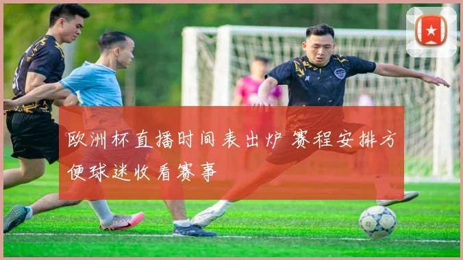 欧洲杯直播时间表出炉 赛程安排方便球迷收看赛事