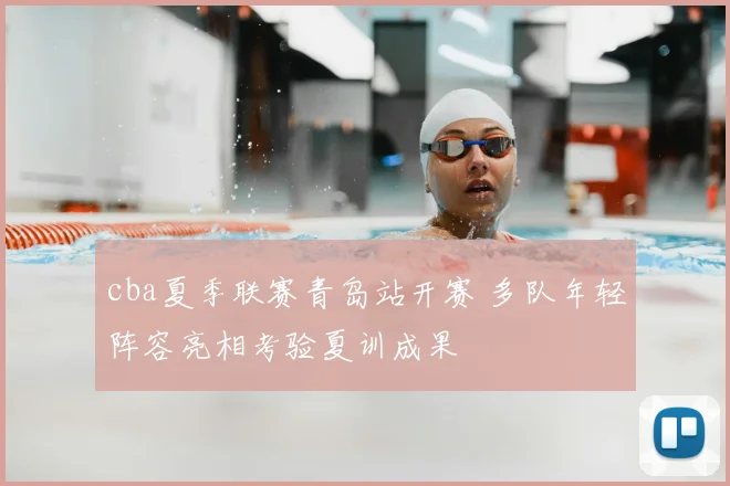 cba夏季联赛青岛站开赛 多队年轻阵容亮相考验夏训成果