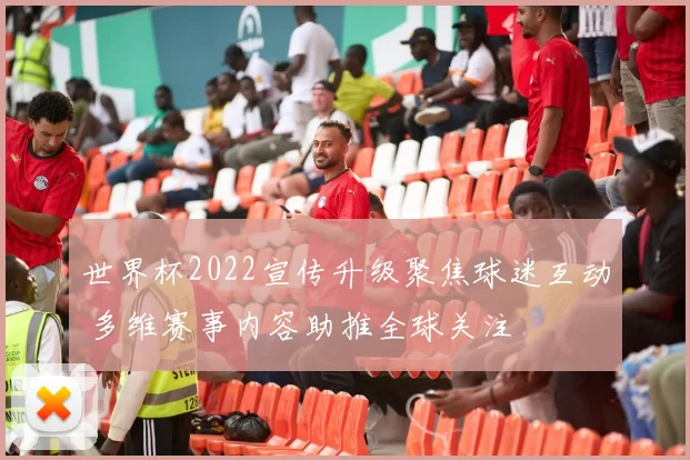 世界杯2022宣传升级聚焦球迷互动 多维赛事内容助推全球关注