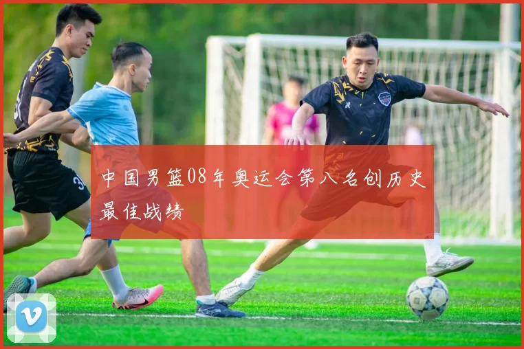 中国男篮08年奥运会第八名创历史最佳战绩