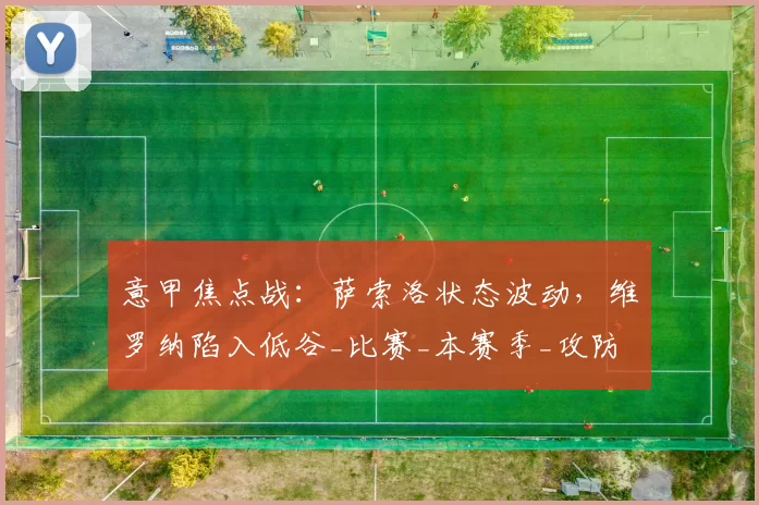 意甲焦点战：萨索洛状态波动，维罗纳陷入低谷_比赛_本赛季_攻防