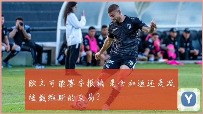 欧文可能赛季报销 是会加速还是延缓戴维斯的交易？