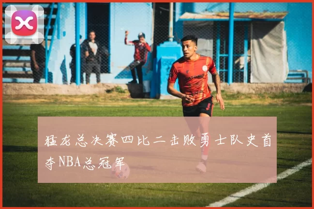 猛龙总决赛四比二击败勇士队史首夺NBA总冠军