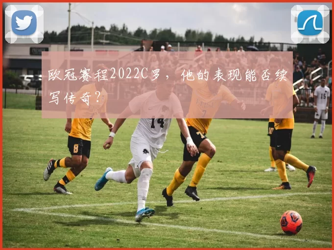 欧冠赛程2022C罗，他的表现能否续写传奇？