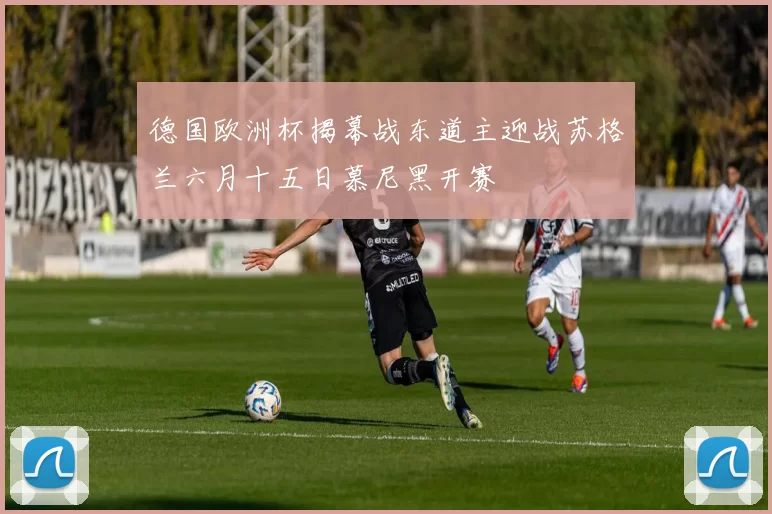德国欧洲杯揭幕战东道主迎战苏格兰六月十五日慕尼黑开赛