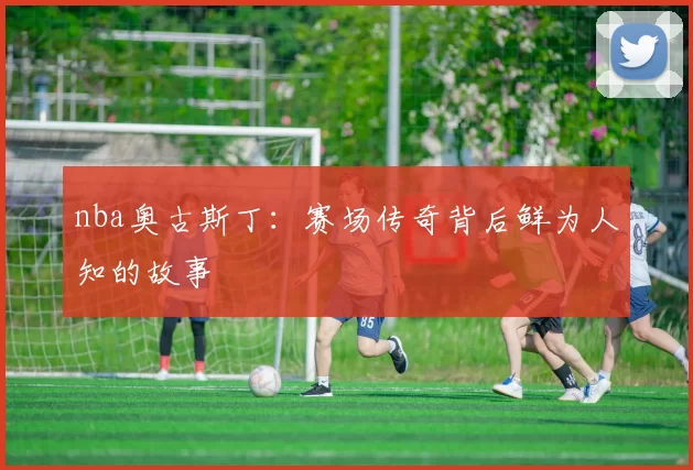 nba奥古斯丁：赛场传奇背后鲜为人知的故事