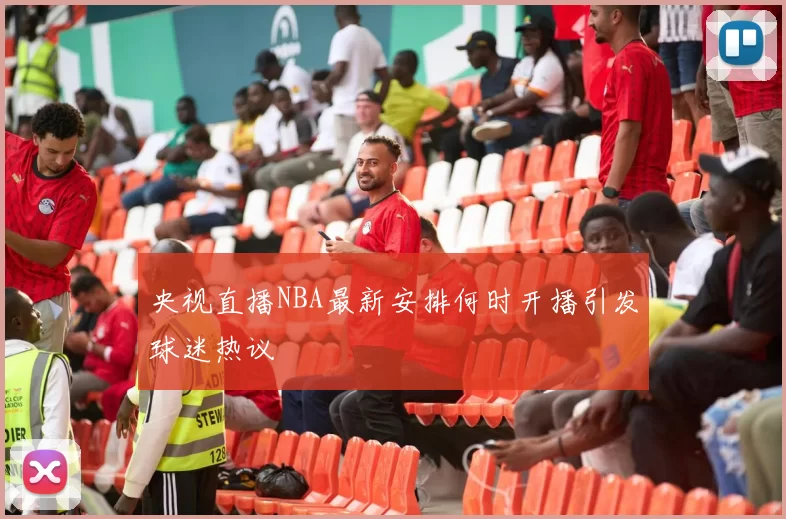 央视直播NBA最新安排何时开播引发球迷热议