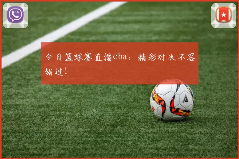 今日篮球赛直播cba，精彩对决不容错过！