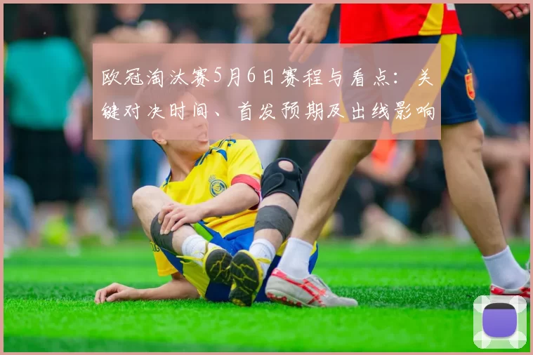 欧冠淘汰赛5月6日赛程与看点：关键对决时间、首发预期及出线影响