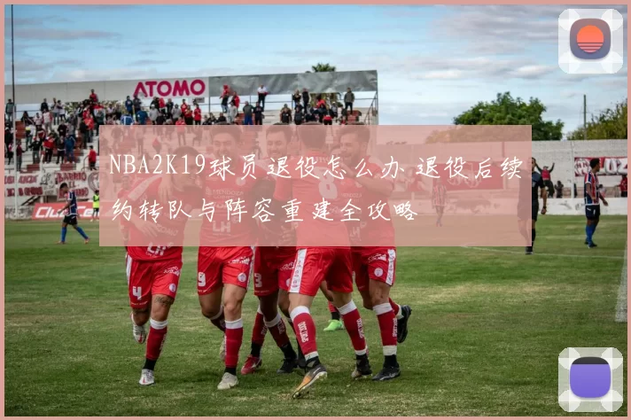 NBA2K19球员退役怎么办 退役后续约转队与阵容重建全攻略