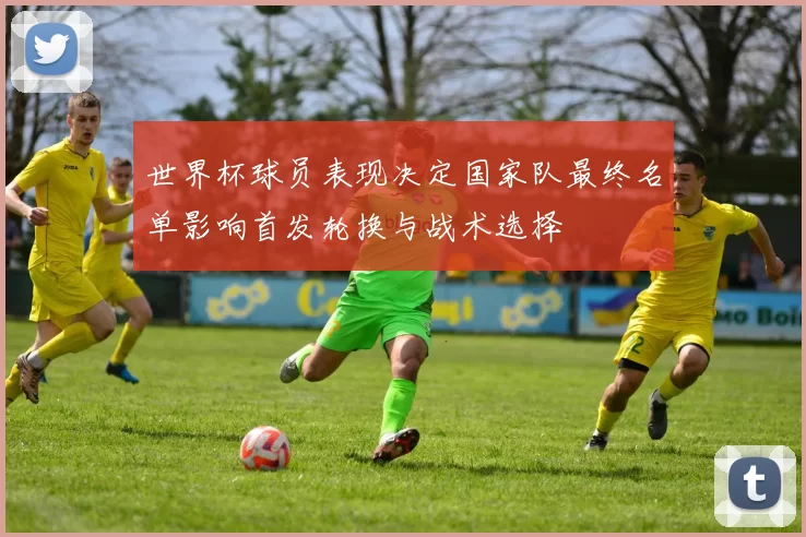 世界杯球员表现决定国家队最终名单影响首发轮换与战术选择