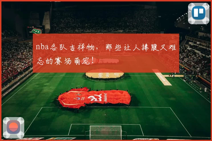 nba各队吉祥物，那些让人捧腹又难忘的赛场萌宠！