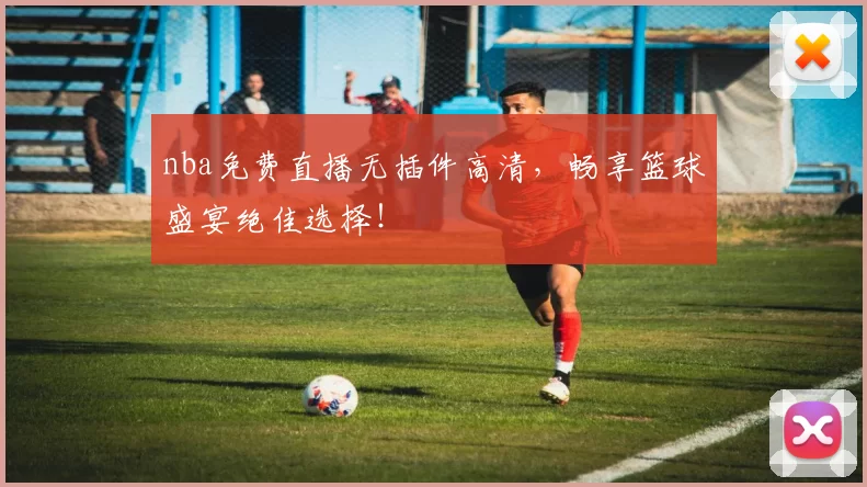 nba免费直播无插件高清，畅享篮球盛宴绝佳选择！