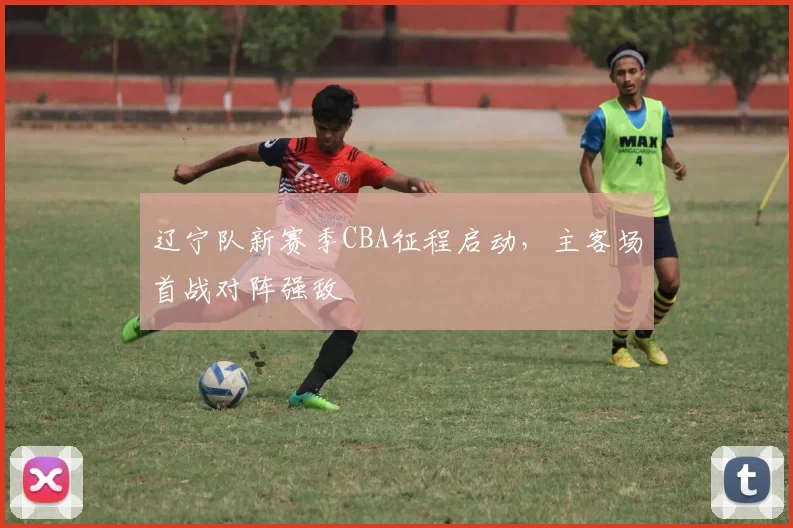 辽宁队新赛季CBA征程启动，主客场首战对阵强敌