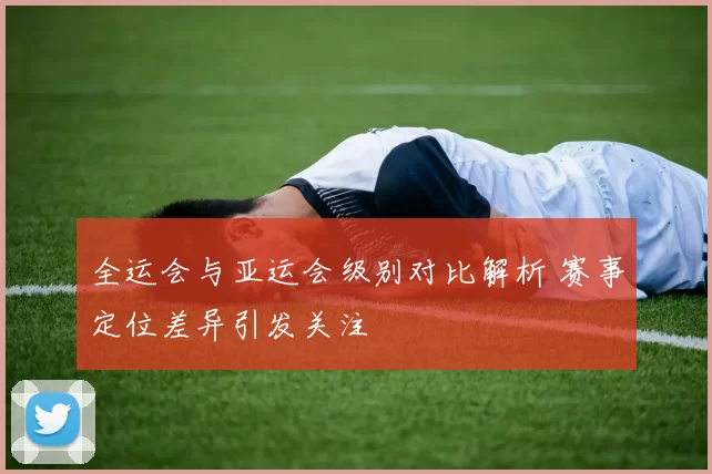 全运会与亚运会级别对比解析 赛事定位差异引发关注