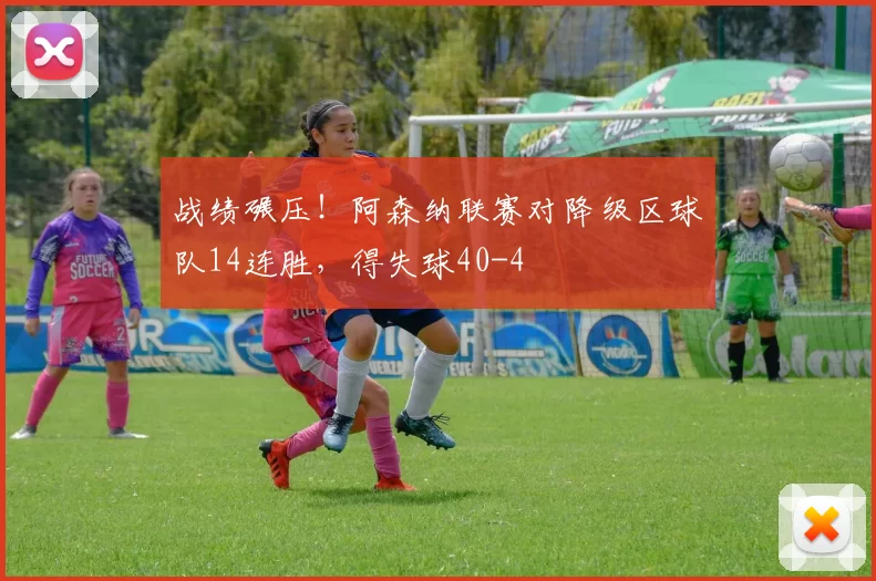 战绩碾压！阿森纳联赛对降级区球队14连胜，得失球40-4