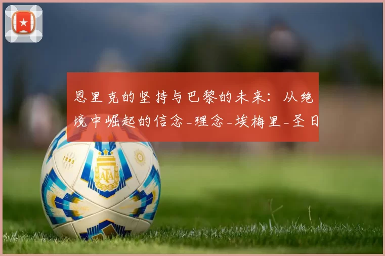 恩里克的坚持与巴黎的未来：从绝境中崛起的信念_理念_埃梅里_圣日耳曼