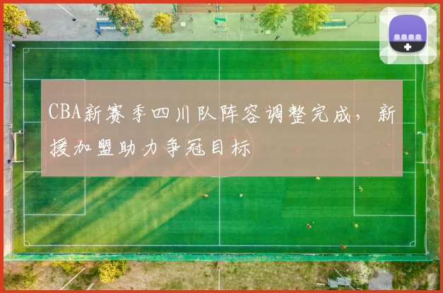 CBA新赛季四川队阵容调整完成，新援加盟助力争冠目标