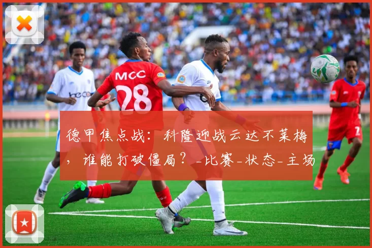 德甲焦点战：科隆迎战云达不莱梅，谁能打破僵局？_比赛_状态_主场