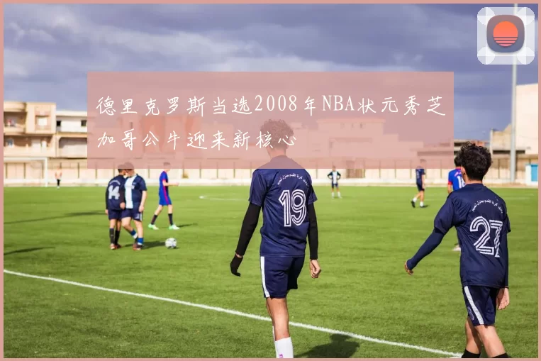 德里克罗斯当选2008年NBA状元秀芝加哥公牛迎来新核心