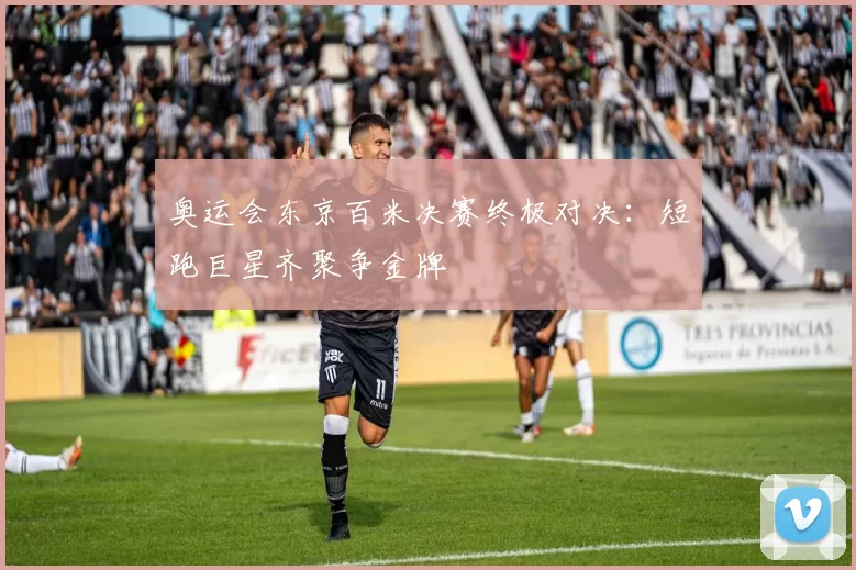 奥运会东京百米决赛终极对决：短跑巨星齐聚争金牌