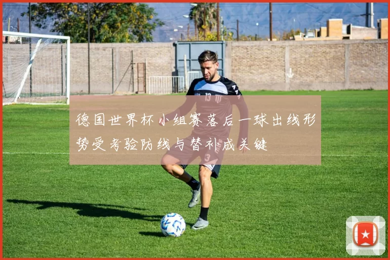 德国世界杯小组赛落后一球出线形势受考验防线与替补成关键