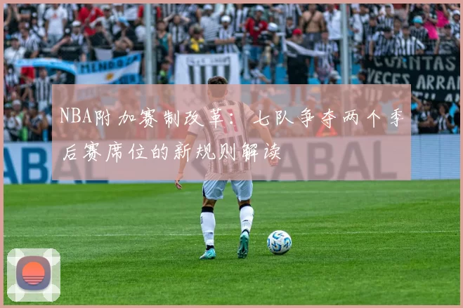 NBA附加赛制改革：七队争夺两个季后赛席位的新规则解读