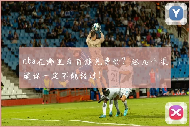 nba在哪里看直播免费的？这几个渠道你一定不能错过！
