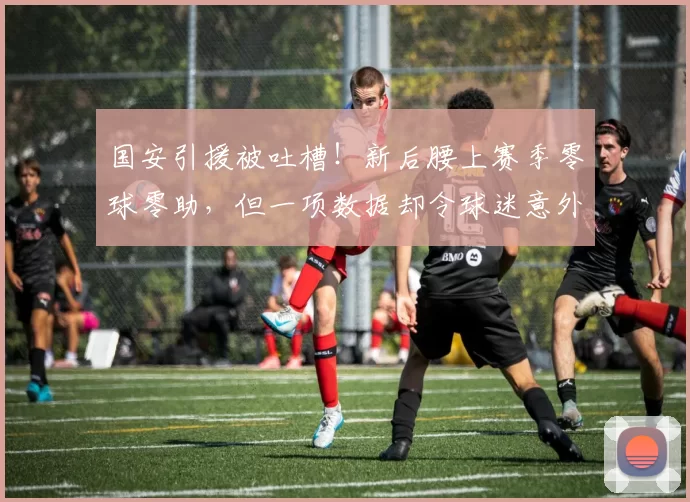 国安引援被吐槽！新后腰上赛季零球零助，但一项数据却令球迷意外