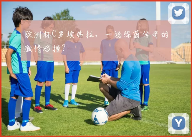 欧洲杯C罗埃弗拉，一场绿茵传奇的激情碰撞？