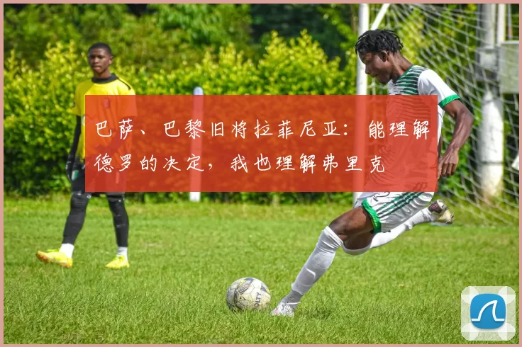 巴萨、巴黎旧将拉菲尼亚：能理解德罗的决定，我也理解弗里克