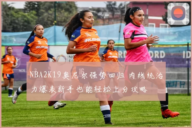 NBA2K19奥尼尔强势回归 内线统治力爆表新手也能轻松上分攻略